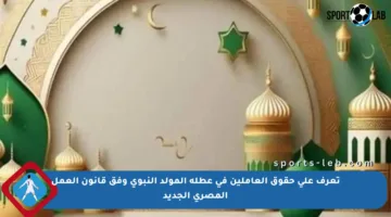 تعرف على حقوق العاملين في عطلة المولد النبوي وفق قانون العمل المصري الجديد